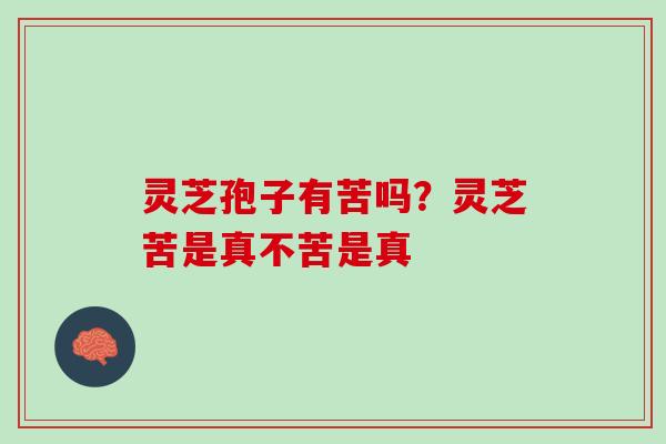 灵芝孢子有苦吗？灵芝苦是真不苦是真