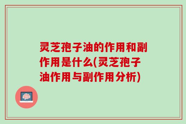 灵芝孢子油的作用和副作用是什么(灵芝孢子油作用与副作用分析)