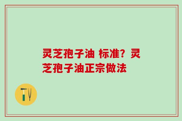 灵芝孢子油 标准？灵芝孢子油正宗做法