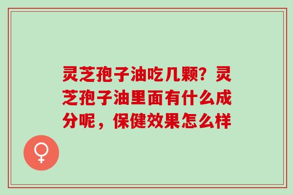 灵芝孢子油吃几颗？灵芝孢子油里面有什么成分呢，保健效果怎么样