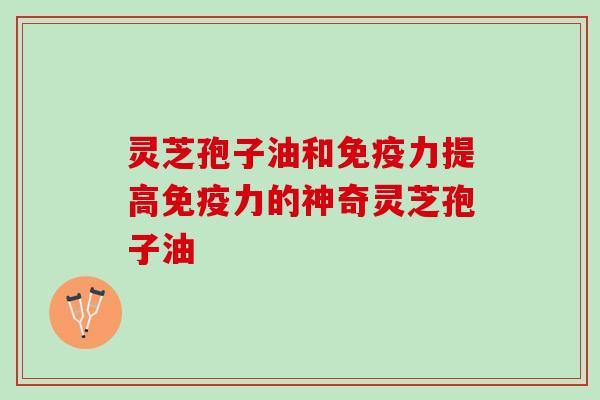 灵芝孢子油和免疫力提高免疫力的神奇灵芝孢子油