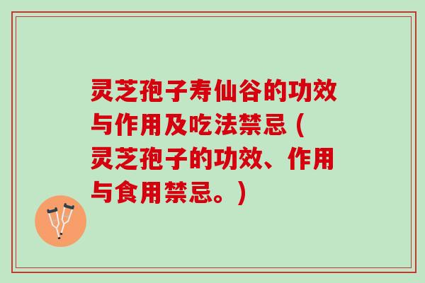 灵芝孢子寿仙谷的功效与作用及吃法禁忌 (灵芝孢子的功效、作用与食用禁忌。)