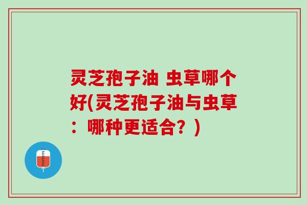 灵芝孢子油 虫草哪个好(灵芝孢子油与虫草:哪种更适合?) 灵芝孢子油 虫草哪个好(灵芝孢子油与虫草:哪种更适合?)
