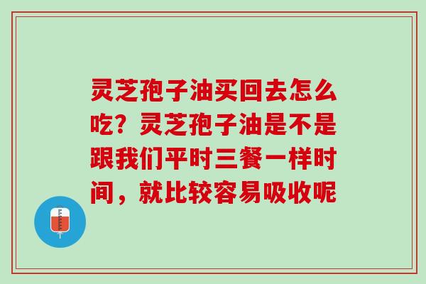 灵芝孢子油买回去怎么吃?灵芝孢子油是不是跟我们平时三餐一样时间,就比较容易吸收呢 灵芝孢子油买回去怎么吃?灵芝孢子油是不是跟我们平时三餐一样时间,就比较容易吸收呢