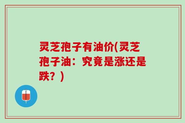 灵芝孢子有油价(灵芝孢子油:究竟是涨还是跌?) 灵芝孢子有油价(灵芝孢子油:究竟是涨还是跌?)
