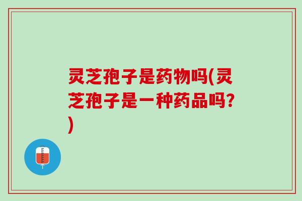 灵芝孢子是吗(灵芝孢子是一种药品吗?) 灵芝孢子是吗(灵芝孢子是一种药品吗?)