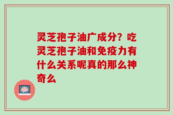 灵芝孢子油广成分？吃灵芝孢子油和免疫力有什么关系呢真的那么神奇么