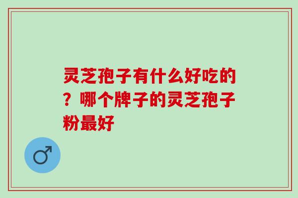 灵芝孢子有什么好吃的？哪个牌子的灵芝孢子粉最好