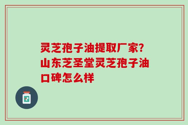 灵芝孢子油提取厂家？山东芝圣堂灵芝孢子油口碑怎么样