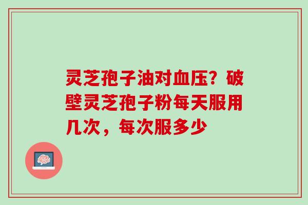 灵芝孢子油对?破壁灵芝孢子粉每天服用几次,每次服多少 灵芝孢子油对?破壁灵芝孢子粉每天服用几次,每次服多少