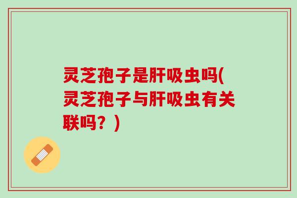 灵芝孢子是吸虫吗(灵芝孢子与吸虫有关联吗？)