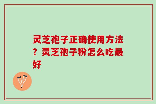 灵芝孢子正确使用方法?灵芝孢子粉怎么吃好 灵芝孢子正确使用方法?灵芝孢子粉怎么吃好