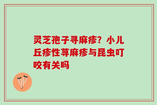 灵芝孢子寻麻疹？小儿丘疹性荨麻疹与昆虫叮咬有关吗