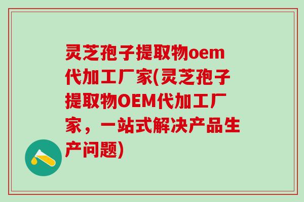 灵芝孢子提取物oem代加工厂家(灵芝孢子提取物OEM代加工厂家,一站式解决产品生产问题) 灵芝孢子提取物oem代加工厂家(灵芝孢子提取物OEM代加工厂家,一站式解决产品生产问题)