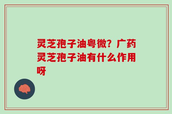 灵芝孢子油粤微？广药灵芝孢子油有什么作用呀