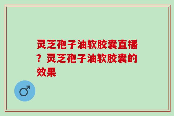 灵芝孢子油软胶囊直播？灵芝孢子油软胶囊的效果