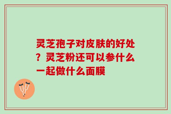 灵芝孢子对皮肤的好处？灵芝粉还可以参什么一起做什么面膜