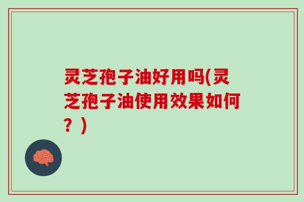 灵芝孢子油好用吗(灵芝孢子油使用效果如何？)