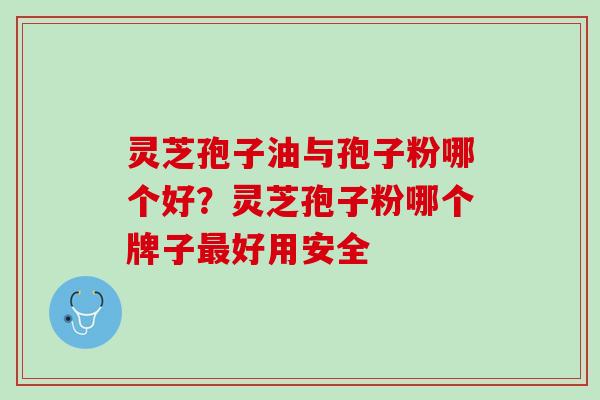 灵芝孢子油与孢子粉哪个好?灵芝孢子粉哪个牌子好用安全 灵芝孢子油与孢子粉哪个好?灵芝孢子粉哪个牌子好用安全