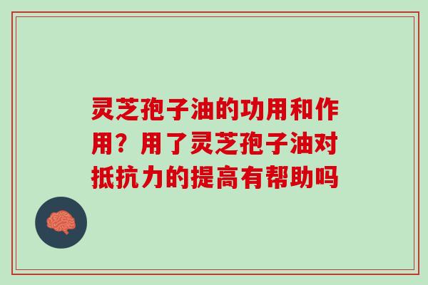灵芝孢子油的功用和作用？用了灵芝孢子油对抵抗力的提高有帮助吗