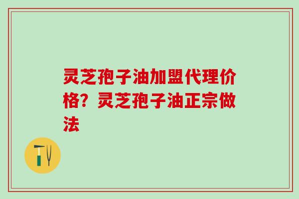 灵芝孢子油加盟代理价格？灵芝孢子油正宗做法