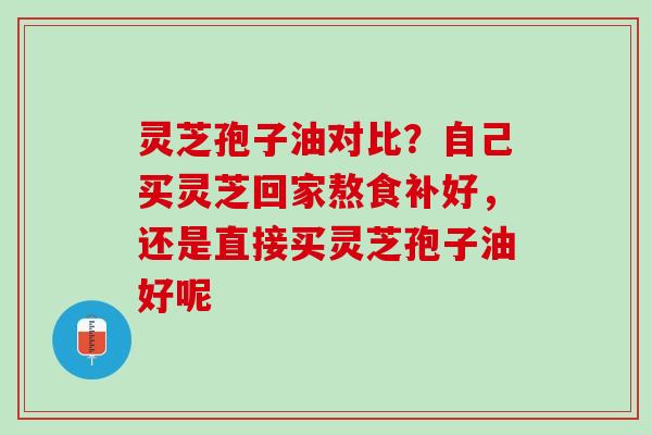 灵芝孢子油对比？自己买灵芝回家熬食补好，还是直接买灵芝孢子油好呢