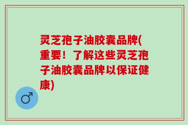 灵芝孢子油胶囊品牌(重要!了解这些灵芝孢子油胶囊品牌以保证健康) 灵芝孢子油胶囊品牌(重要!了解这些灵芝孢子油胶囊品牌以保证健康)
