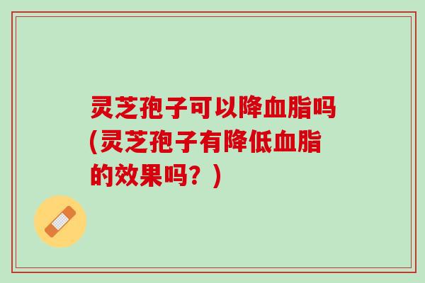 灵芝孢子可以降血脂吗(灵芝孢子有降低血脂的效果吗？)