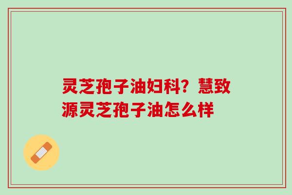 灵芝孢子油？慧致源灵芝孢子油怎么样