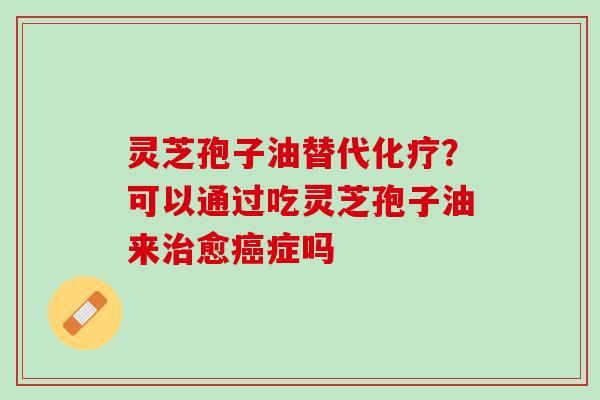 灵芝孢子油替代?可以通过吃灵芝孢子油来愈症吗 灵芝孢子油替代?可以通过吃灵芝孢子油来愈症吗