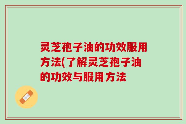 灵芝孢子油的功效服用方法(了解灵芝孢子油的功效与服用方法