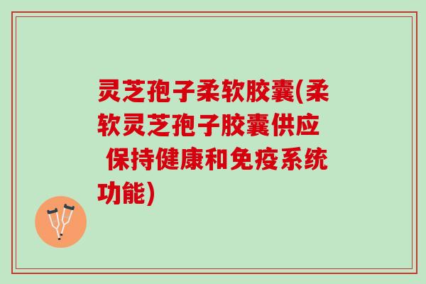 灵芝孢子柔软胶囊(柔软灵芝孢子胶囊供应  保持健康和免疫系统功能)