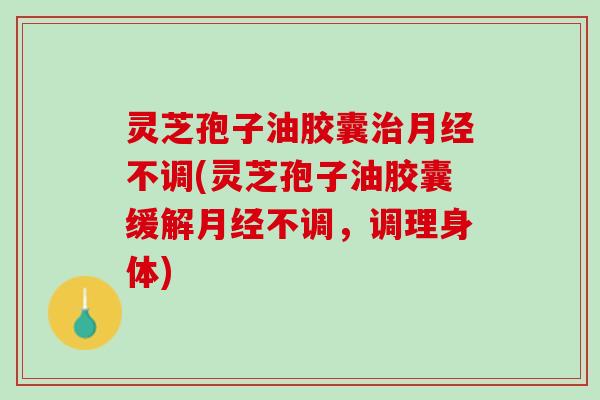 灵芝孢子油胶囊不调(灵芝孢子油胶囊缓解不调,调理身体) 灵芝孢子油胶囊不调(灵芝孢子油胶囊缓解不调,调理身体)