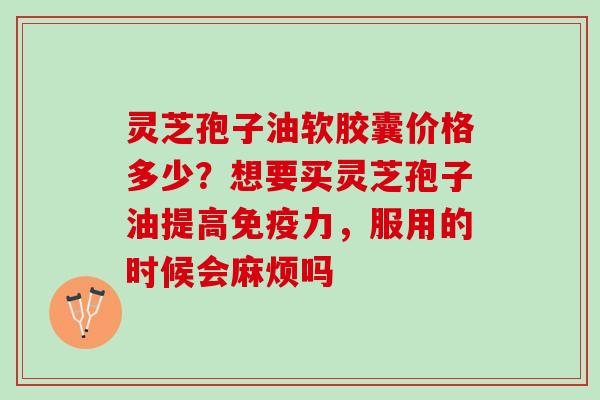 灵芝孢子油软胶囊价格多少？想要买灵芝孢子油提高免疫力，服用的时候会麻烦吗