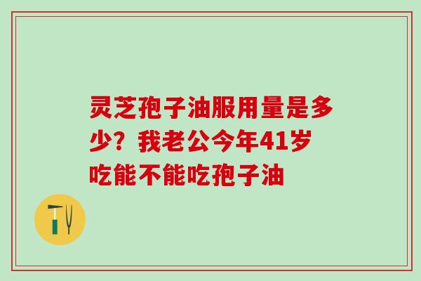 灵芝孢子油服用量是多少？我老公今年41岁吃能不能吃孢子油