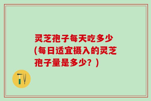 灵芝孢子每天吃多少 (每日适宜摄入的灵芝孢子量是多少？)