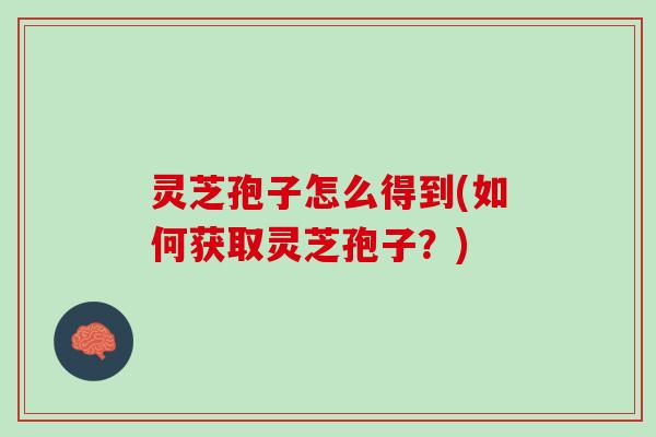 灵芝孢子怎么得到(如何获取灵芝孢子？)
