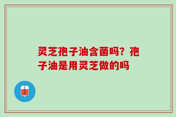 灵芝孢子油含菌吗？孢子油是用灵芝做的吗
