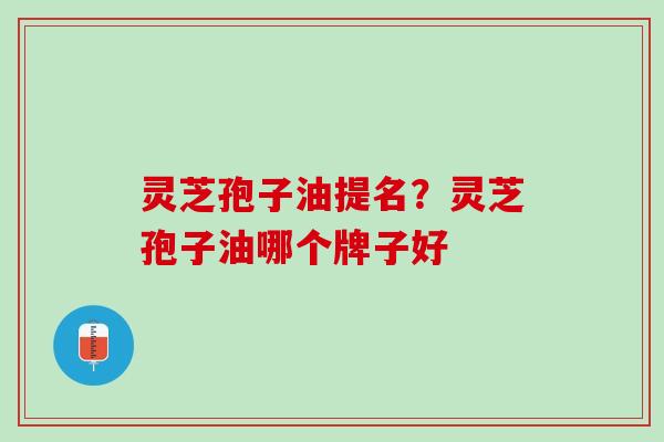 灵芝孢子油提名？灵芝孢子油哪个牌子好