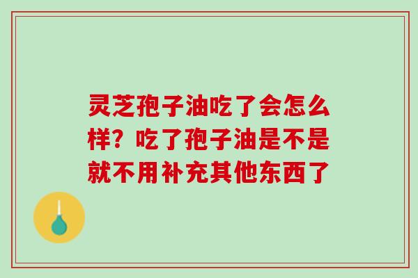 灵芝孢子油吃了会怎么样？吃了孢子油是不是就不用补充其他东西了