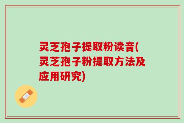 灵芝孢子提取粉读音(灵芝孢子粉提取方法及应用研究)
