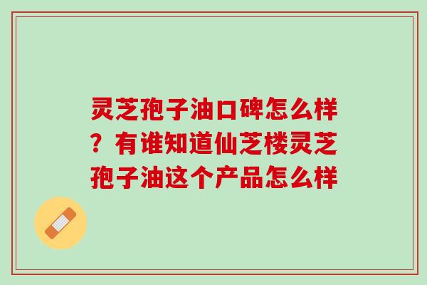 灵芝孢子油口碑怎么样?有谁知道仙芝楼灵芝孢子油这个产品怎么样 灵芝孢子油口碑怎么样?有谁知道仙芝楼灵芝孢子油这个产品怎么样