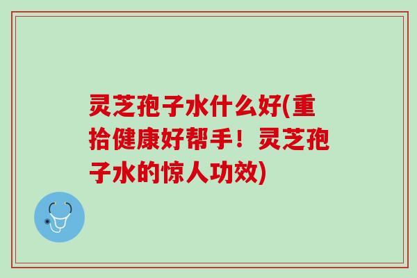 灵芝孢子水什么好(重拾健康好帮手!灵芝孢子水的惊人功效) 灵芝孢子水什么好(重拾健康好帮手!灵芝孢子水的惊人功效)