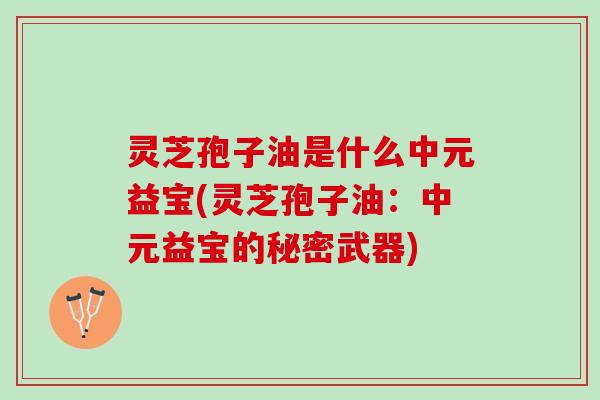灵芝孢子油是什么中元益宝(灵芝孢子油：中元益宝的秘密武器)