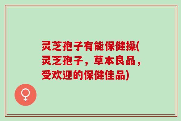灵芝孢子有能保健操(灵芝孢子，草本良品，受欢迎的保健佳品)