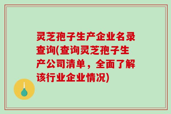 灵芝孢子生产企业名录查询(查询灵芝孢子生产公司清单，全面了解该行业企业情况)