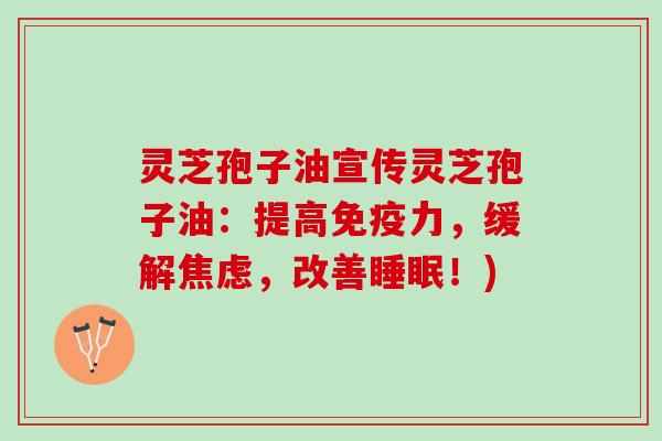 灵芝孢子油宣传灵芝孢子油：提高免疫力，缓解焦虑，改善睡眠！)