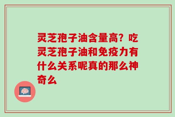 灵芝孢子油含量高？吃灵芝孢子油和免疫力有什么关系呢真的那么神奇么