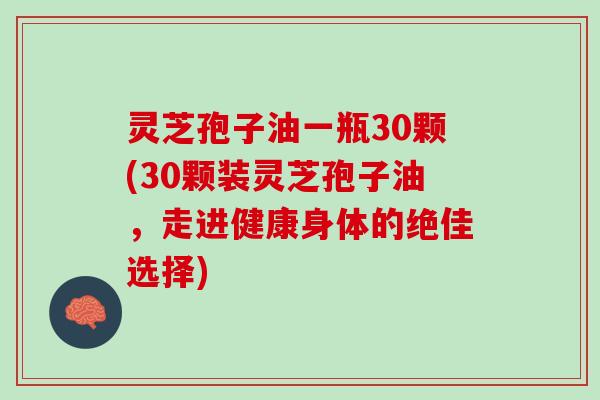 灵芝孢子油一瓶30颗(30颗装灵芝孢子油，走进健康身体的绝佳选择)