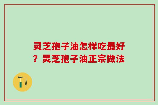 灵芝孢子油怎样吃最好？灵芝孢子油正宗做法